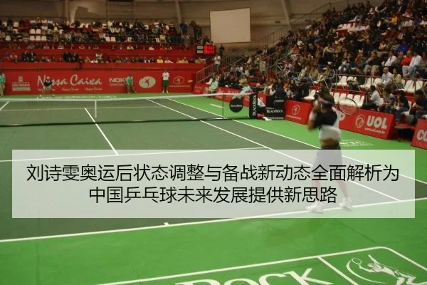 刘诗雯奥运后状态调整与备战新动态全面解析为中国乒乓球未来发展提供新思路