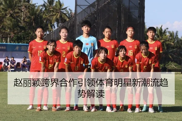 赵丽颖跨界合作引领体育明星新潮流趋势解读