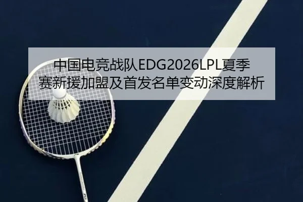 中国电竞战队EDG2026LPL夏季赛新援加盟及首发名单变动深度解析